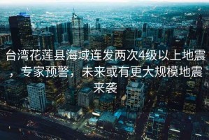 臺灣花蓮縣海域連發兩次4級以上地震，專家預警，未來或有更大規模地震來襲