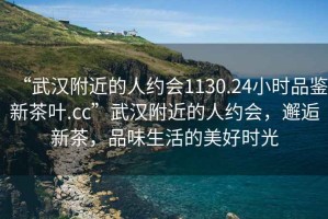 “武漢附近的人約會1130.24小時品鑒新茶葉.cc”武漢附近的人約會，邂逅新茶，品味生活的美好時光