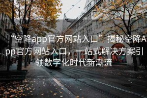 “空降app官方網站入口”揭秘空降App官方網站入口，一站式解決方案引領數字化時代新潮流