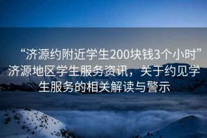 “濟(jì)源約附近學(xué)生200塊錢3個(gè)小時(shí)”濟(jì)源地區(qū)學(xué)生服務(wù)資訊，關(guān)于約見學(xué)生服務(wù)的相關(guān)解讀與警示