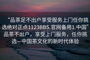 “品茶足不出戶(hù)享受服務(wù)上門(mén)任你挑選絕對(duì)正點(diǎn)1123BBS.官網(wǎng)備用1.中國(guó)”品茶不出戶(hù)，享受上門(mén)服務(wù)，任你挑選—中國(guó)茶文化的新時(shí)代體驗(yàn)