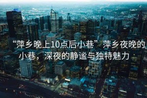 “萍鄉晚上10點后小巷”萍鄉夜晚的小巷，深夜的靜謐與獨特魅力