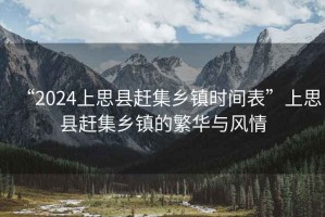 “2024上思縣趕集鄉鎮時間表”上思縣趕集鄉鎮的繁華與風情