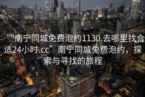 “南寧同城免費泡約1130.去哪里找合適24小時.cc”南寧同城免費泡約，探索與尋找的旅程