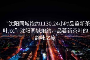 “沈陽同城炮約1130.24小時(shí)品鑒新茶葉.cc”沈陽同城炮約，品茗新茶葉的韻味之旅