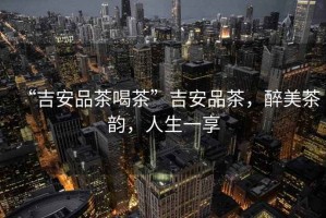 “吉安品茶喝茶”吉安品茶，醉美茶韻，人生一享