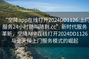 “空降app在線打開2024DD1126.上門服務24小時隨叫隨到.cc”新時代服務革新，空降APP在線打開2024DD1126與全天候上門服務模式的崛起