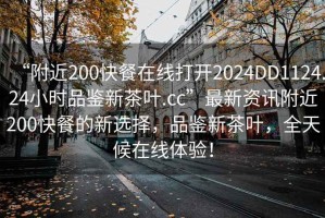 “附近200快餐在線(xiàn)打開(kāi)2024DD1124.24小時(shí)品鑒新茶葉.cc”最新資訊附近200快餐的新選擇，品鑒新茶葉，全天候在線(xiàn)體驗(yàn)！