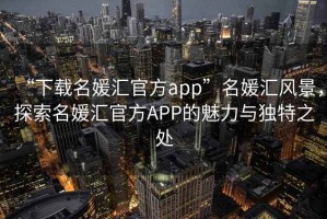 “下載名媛匯官方app”名媛匯風景，探索名媛匯官方APP的魅力與獨特之處