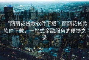 “麗麗花貸款軟件下載”麗麗花貸款軟件下載，一站式金融服務的便捷之選