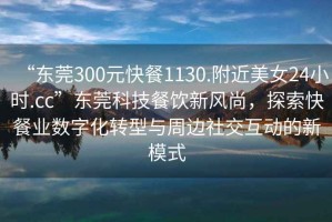 “東莞300元快餐1130.附近美女24小時.cc”東莞科技餐飲新風尚，探索快餐業數字化轉型與周邊社交互動的新模式