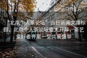 “北京個人茶論壇”當日新聞文章標題，北京個人茶論壇盛大開幕，茶藝愛好者齊聚一堂共襄盛舉