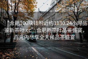 “合肥100塊錢附近約1130.24小時品鑒新茶葉.cc”合肥新茶葉品鑒盛宴，百元內盡享全天候品茶盛宴