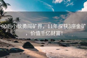 90后小伙勇闖礦界，11年探獲3座金礦，價(jià)值千億財(cái)富！