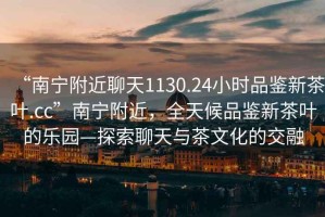 “南寧附近聊天1130.24小時(shí)品鑒新茶葉.cc”南寧附近，全天候品鑒新茶葉的樂(lè)園—探索聊天與茶文化的交融