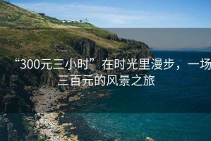 “300元三小時”在時光里漫步，一場三百元的風景之旅