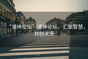 “浦神論壇”浦神論壇，匯聚智慧，共創未來