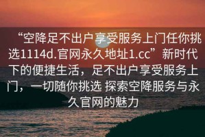 “空降足不出戶享受服務上門任你挑選1114d.官網永久地址1.cc”新時代下的便捷生活，足不出戶享受服務上門，一切隨你挑選 探索空降服務與永久官網的魅力