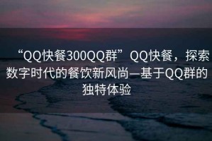 “QQ快餐300QQ群”QQ快餐，探索數(shù)字時代的餐飲新風(fēng)尚—基于QQ群的獨(dú)特體驗