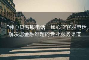 “臻心貸客服電話”臻心貸客服電話，解決您金融難題的專業服務渠道