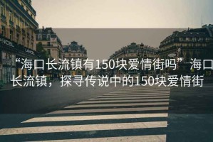 “海口長流鎮有150塊愛情街嗎”海口長流鎮，探尋傳說中的150塊愛情街