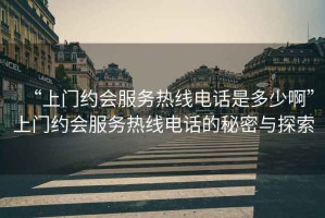“上門約會服務熱線電話是多少啊”上門約會服務熱線電話的秘密與探索