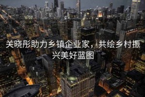關曉彤助力鄉鎮企業家，共繪鄉村振興美好藍圖