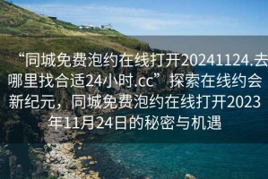 “同城免費泡約在線打開20241124.去哪里找合適24小時.cc”探索在線約會新紀元，同城免費泡約在線打開2023年11月24日的秘密與機遇