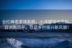 全紅嬋老家煥新顏，小洋樓拔地而起，目測兩百平，盡顯鄉(xiāng)村振興新風(fēng)貌！