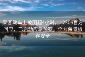 乘客動車上被困超4小時，12306官方回應(yīng)，已啟動應(yīng)急預(yù)案，全力保障旅客安全