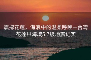 震撼花蓮，海浪中的溫柔呼喚—臺灣花蓮縣海域5.7級地震記實