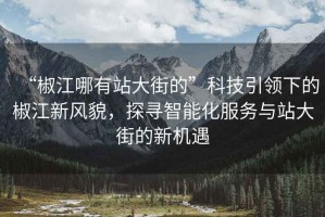 “椒江哪有站大街的”科技引領(lǐng)下的椒江新風(fēng)貌，探尋智能化服務(wù)與站大街的新機(jī)遇