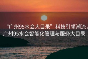 “廣州95水會大目錄”科技引領潮流，廣州95水會智能化管理與服務大目錄