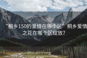 “桐鄉150的愛情在哪個區”桐鄉愛情之花在哪個區綻放？