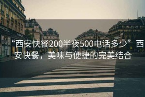 “西安快餐200半夜500電話多少”西安快餐，美味與便捷的完美結合