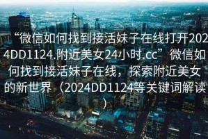 “微信如何找到接活妹子在線打開2024DD1124.附近美女24小時.cc”微信如何找到接活妹子在線，探索附近美女的新世界（2024DD1124等關鍵詞解讀）