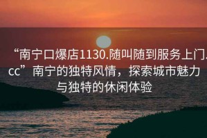 “南寧口爆店1130.隨叫隨到服務上門.cc”南寧的獨特風情，探索城市魅力與獨特的休閑體驗