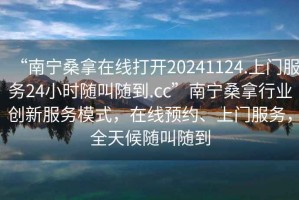 “南寧桑拿在線打開20241124.上門服務24小時隨叫隨到.cc”南寧桑拿行業創新服務模式，在線預約、上門服務，全天候隨叫隨到