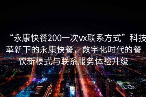 “永康快餐200一次vx聯系方式”科技革新下的永康快餐，數字化時代的餐飲新模式與聯系服務體驗升級