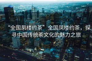 “全國鳳樓約茶”全國鳳樓約茶，探尋中國傳統茶文化的魅力之旅