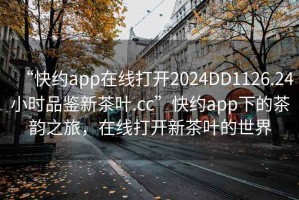 “快約app在線打開2024DD1126.24小時品鑒新茶葉.cc”快約app下的茶韻之旅，在線打開新茶葉的世界