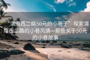 “渭南西二路50元的小巷子”探索渭南西二路的小巷風情—那些關(guān)于50元的小巷故事