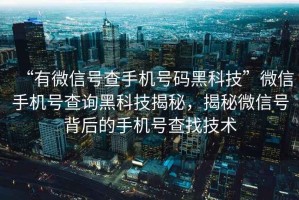 “有微信號查手機號碼黑科技”微信手機號查詢黑科技揭秘，揭秘微信號背后的手機號查找技術