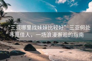 “三亞哪里找妹妹比較好”三亞何處尋覓佳人，一場浪漫邂逅的指南