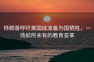 特朗普呼吁美國娃準備為國犧牲，一場前所未有的教育變革