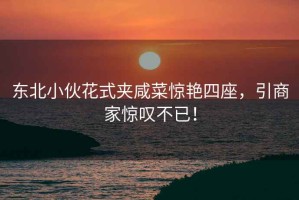 東北小伙花式夾咸菜驚艷四座，引商家驚嘆不已！