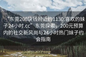 “東莞200塊錢附近約1130.喜歡的妹子24小時(shí).cc”東莞探索，200元預(yù)算內(nèi)的社交新風(fēng)尚與24小時(shí)熱門妹子約會(huì)指南