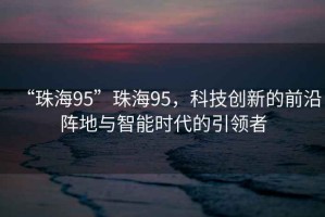 “珠海95”珠海95，科技創新的前沿陣地與智能時代的引領者