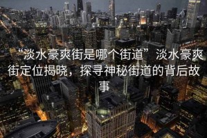 “淡水豪爽街是哪個(gè)街道”淡水豪爽街定位揭曉，探尋神秘街道的背后故事