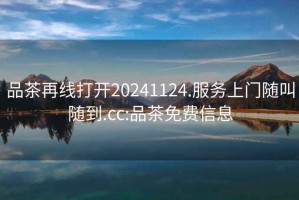 品茶再線打開20241124.服務上門隨叫隨到.cc:品茶免費信息